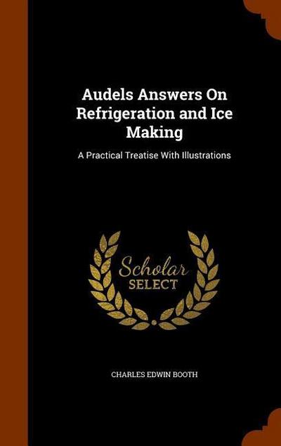 Audels Answers On Refrigeration and Ice Making: A Practical Treatise With Illustrations