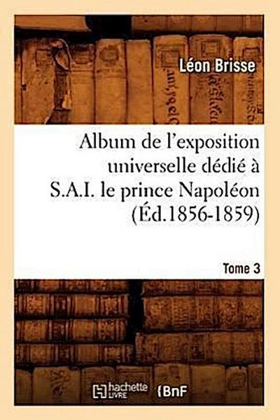 Album de l’Exposition Universelle Dédié À S. A. I. Le Prince Napoléon. Tome 3 (Éd.1856-1859)