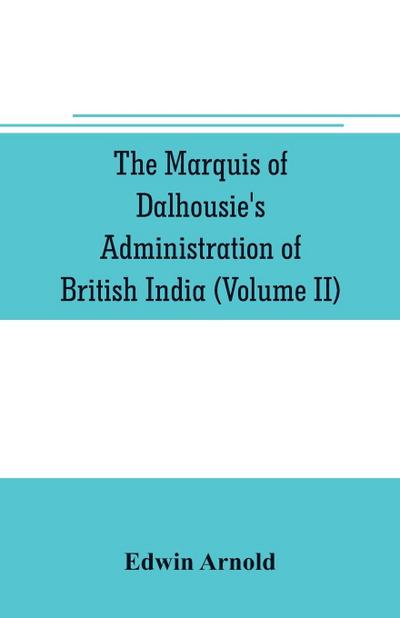 The Marquis of Dalhousie’s administration of British India (Volume II) Containing the Annexation of Pegu, Nagpore, and Oudh, and a General Review of Lord Dalhousie’s Rule in India