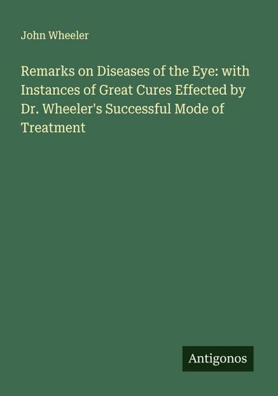 Remarks on Diseases of the Eye: with Instances of Great Cures Effected by Dr. Wheeler’s Successful Mode of Treatment