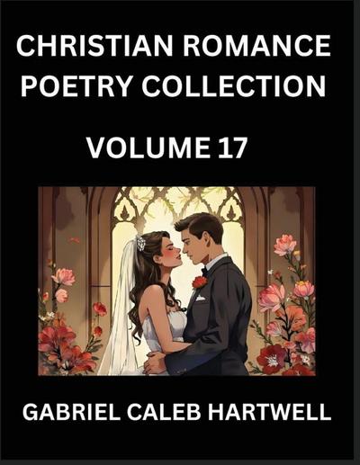 Christian Romance Poetry Collection (Part 17)- Love’s Divine Hymn, the Beloved’s Song,  Verses of Faith and Passion, Anthology of Eternal Embrace and Sacred Whispers, Poems of Love and Devotion