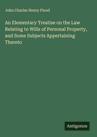 An Elementary Treatise on the Law Relating to Wills of Personal Property, and Some Subjects Appertaining Thereto