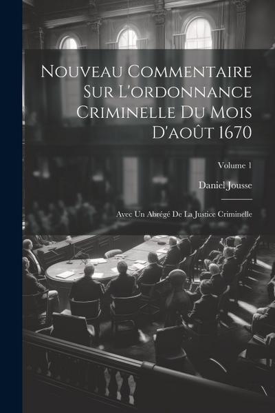Nouveau Commentaire Sur L’ordonnance Criminelle Du Mois D’août 1670: Avec Un Abrégé De La Justice Criminelle; Volume 1