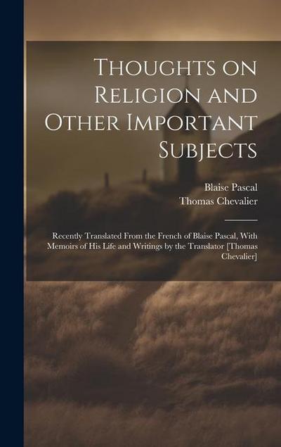Thoughts on Religion and Other Important Subjects: Recently Translated From the French of Blaise Pascal, With Memoirs of his Life and Writings by the