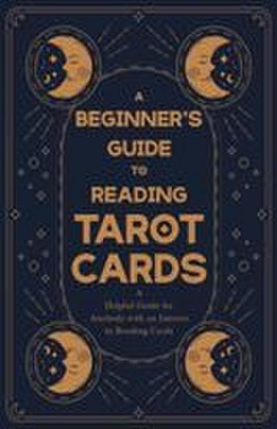 A Beginner’s Guide to Reading Tarot Cards - A Helpful Guide for Anybody with an Interest in Reading Cards