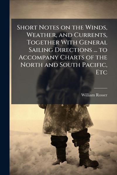 Short Notes on the Winds, Weather, and Currents, Together With General Sailing Directions ... to Accompany Charts of the North and South Pacific, Etc