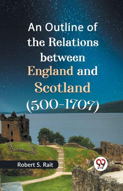 An Outline of the Relations between England and Scotland (500-1707)