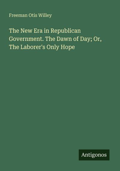 The New Era in Republican Government. The Dawn of Day; Or, The Laborer’s Only Hope