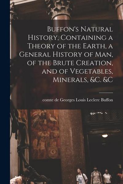 Buffon’s Natural History, Containing a Theory of the Earth, a General History of man, of the Brute Creation, and of Vegetables, Minerals, &c. &c