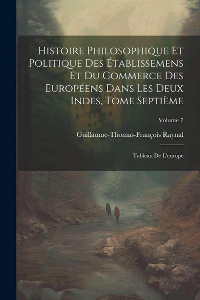 Histoire Philosophique Et Politique Des Établissemens Et Du Commerce Des Européens Dans Les Deux Indes, Tome Septième: Tableau De L’europe; Volume 7