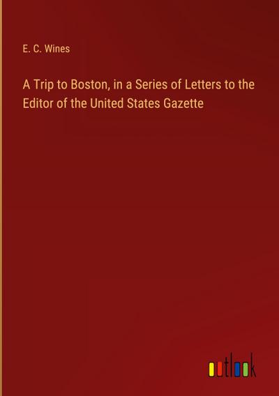 A Trip to Boston, in a Series of Letters to the Editor of the United States Gazette