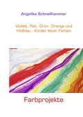 Violett, Rot, Grün, Orange und Hellblau - Kinder leben Farben - Angelika Schnellhammer