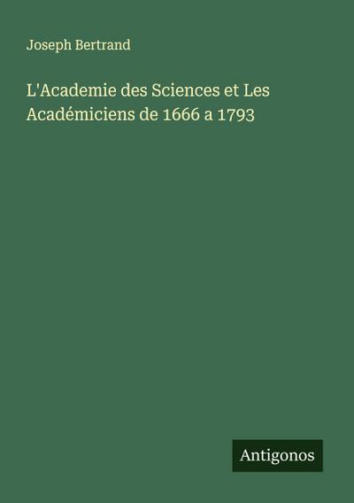 L’Academie des Sciences et Les Académiciens de 1666 a 1793