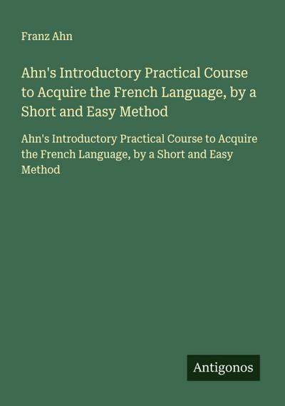 Ahn’s Introductory Practical Course to Acquire the French Language, by a Short and Easy Method