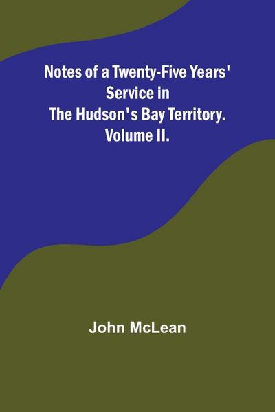 Notes of a Twenty-Five Years’ Service in the Hudson’s Bay Territory. Volume II.