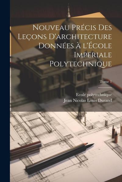 Nouveau pre&#769;cis des lec&#807;ons d’architecture donne&#769;es a&#768; l’E&#769;cole imperiale polytechnique; Tome 1