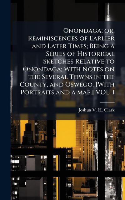 Onondaga; or, Reminiscences of Earlier and Later Times; Being a Series of Historical Sketches Relative to Onondaga; With Notes on the Several Towns in the County, and Oswego. [With Portraits and a map.] VOL. I