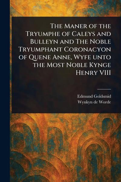 The Maner of the Tryumphe of Caleys and Bulleyn and The Noble Tryumphant Coronacyon of Quene Anne, Wyfe Unto the Most Noble Kynge Henry VIII