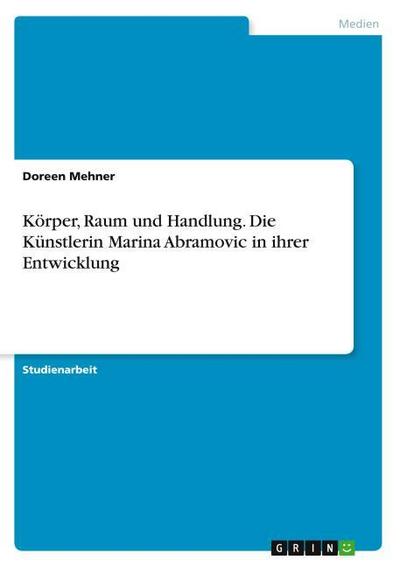 Körper, Raum und Handlung. Die Künstlerin Marina Abramovic in ihrer Entwicklung - Doreen Mehner