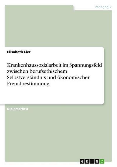 Krankenhaussozialarbeit im Spannungsfeld zwischen berufsethischem Selbstverständnis und ökonomischer Fremdbestimmung - Elisabeth Lier