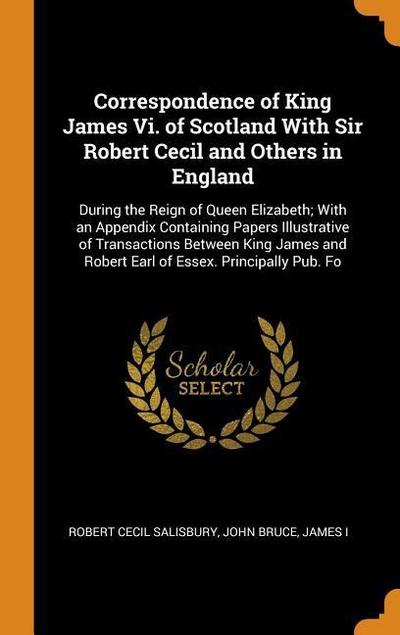 Correspondence of King James VI. of Scotland with Sir Robert Cecil and Others in England: During the Reign of Queen Elizabeth; With an Appendix Contai