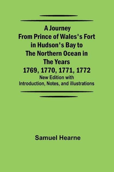 A Journey from Prince of Wales’s Fort in Hudson’s Bay to the Northern Ocean in the Years 1769, 1770, 1771, 1772 ; New Edition with Introduction, Notes, and Illustrations