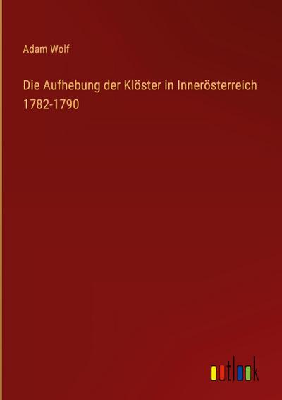 Die Aufhebung der Klöster in Innerösterreich 1782-1790