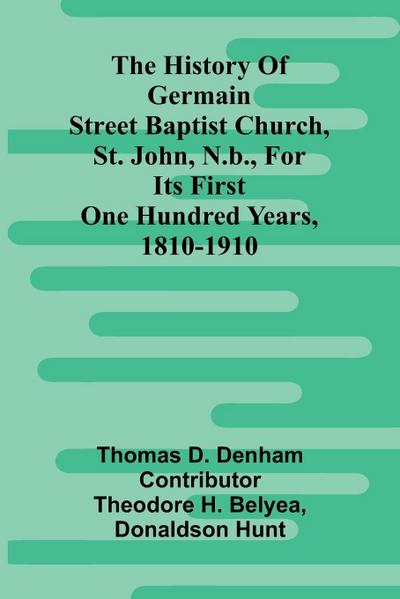 The History Of Germain Street Baptist Church, St. John, N.B., For Its First One Hundred Years, 1810-1910