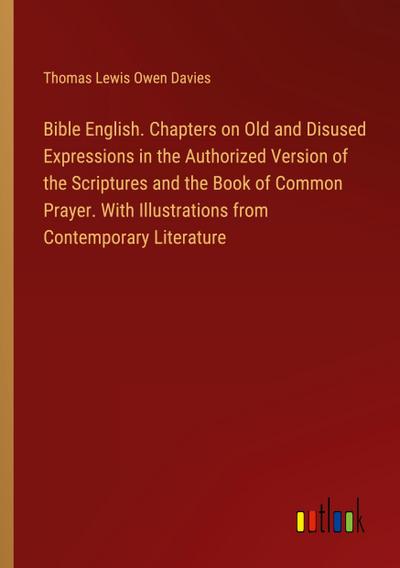 Bible English. Chapters on Old and Disused Expressions in the Authorized Version of the Scriptures and the Book of Common Prayer. With Illustrations from Contemporary Literature