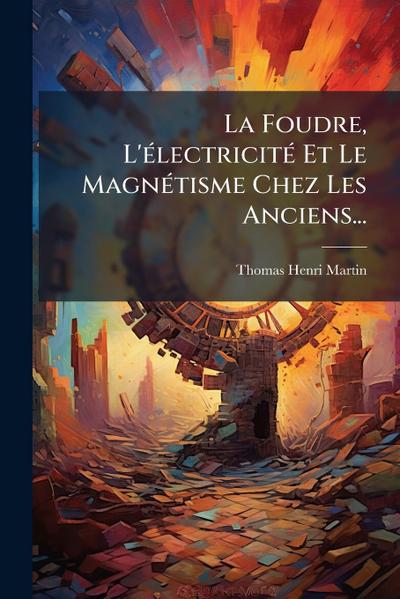 La Foudre, L’Ã(c)lectricitÃ(c) Et Le MagnÃ(c)tisme Chez Les Anciens...