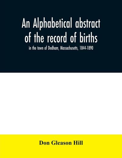 An alphabetical abstract of the record of births, in the town of Dedham, Massachusetts, 1844-1890