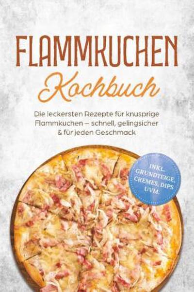 Flammkuchen Kochbuch: Die leckersten Rezepte für knusprige Flammkuchen - schnell, gelingsicher & für jeden Geschmack - inkl. Grundteige, Cremes, Dips uvm.