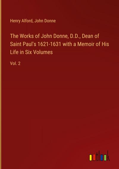 The Works of John Donne, D.D., Dean of Saint Paul’s 1621-1631 with a Memoir of His Life in Six Volumes