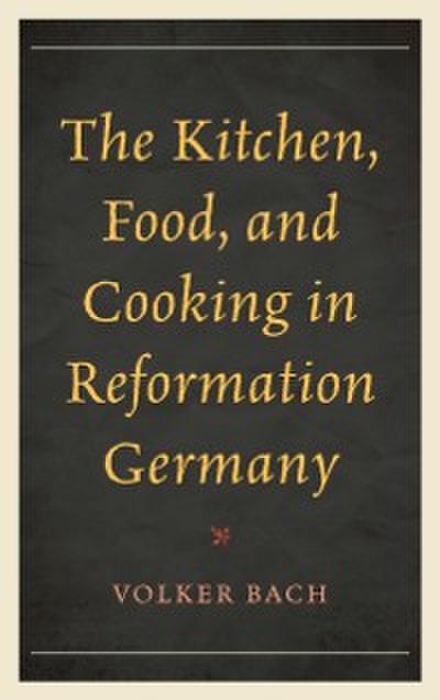 The Kitchen, Food, and Cooking in Reformation Germany