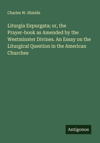 Liturgia Expurgata; or, the Prayer-book as Amended by the Westminster Divines. An Essay on the Liturgical Question in the American Churches