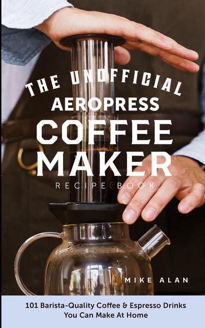 The Unofficial Aeropress Coffee Maker Recipe Book