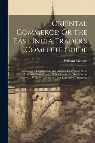 Oriental Commerce; Or the East India Trader’s Complete Guide: Containing a Geographical and Nautical Description of the Maritime Parts of India, China