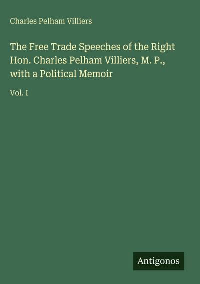 The Free Trade Speeches of the Right Hon. Charles Pelham Villiers, M. P., with a Political Memoir