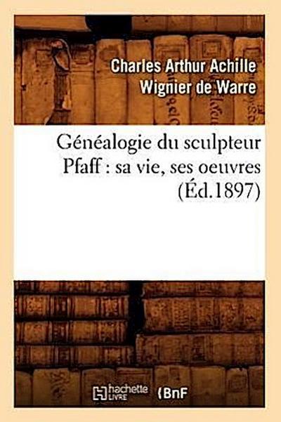 Généalogie Du Sculpteur Pfaff: Sa Vie, Ses Oeuvres (Éd.1897)
