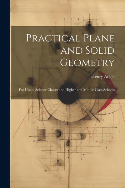 Practical Plane and Solid Geometry: For Use in Science Classes and Higher and Middle Class Schools