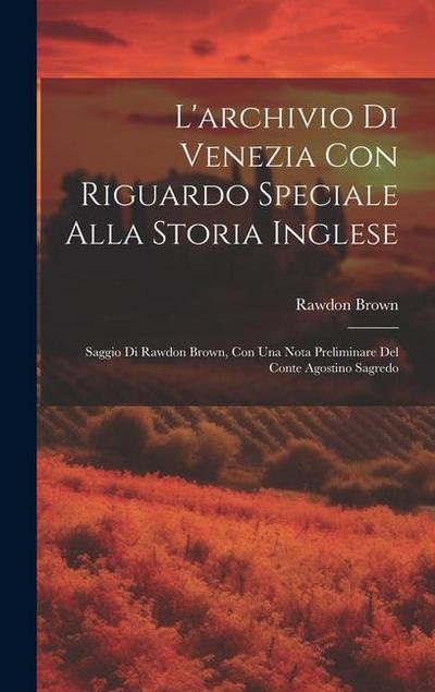 L’archivio Di Venezia Con Riguardo Speciale Alla Storia Inglese: Saggio Di Rawdon Brown, Con Una Nota Preliminare Del Conte Agostino Sagredo