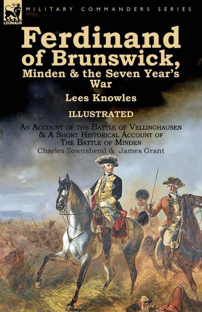 Ferdinand of Brunswick, Minden & the Seven Year’s War by Lees Knowles, with An Account of the Battle of Vellinghausen & A Short Historical Account of The Battle of Minden by Charles Townshend & James Grant