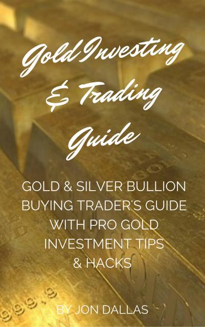 Gold Investing & Trading Guide: Gold & Silver Bullion Buying Trader’s Guide with Pro Gold Investment Tips & Hacks