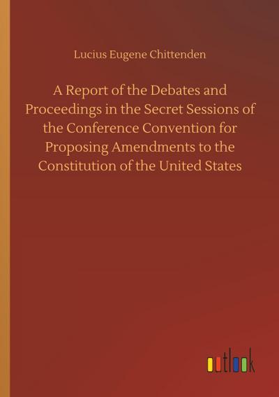 A Report of the Debates and Proceedings in the Secret Sessions of the Conference Convention for Proposing Amendments to the Constitution of the United States