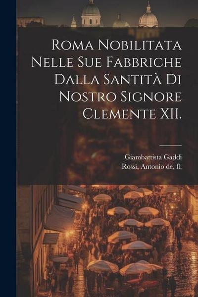 Roma nobilitata nelle sue fabbriche dalla santita&#768; di nostro signore Clemente XII.