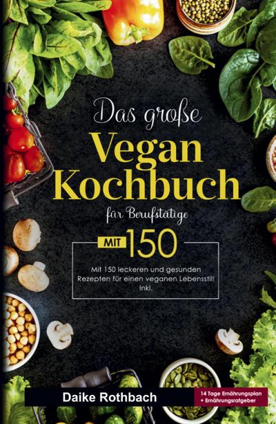 Das große Vegan Kochbuch für Berufstätige -  inklusive 14-Tage-Ernährungsplan & praktischer Ratgeber