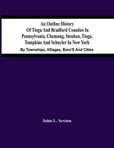 An Outline History Of Tioga And Bradford Counties In Pennsylvania, Chemung, Steuben, Tioga, Tompkins And Schuyler In New York