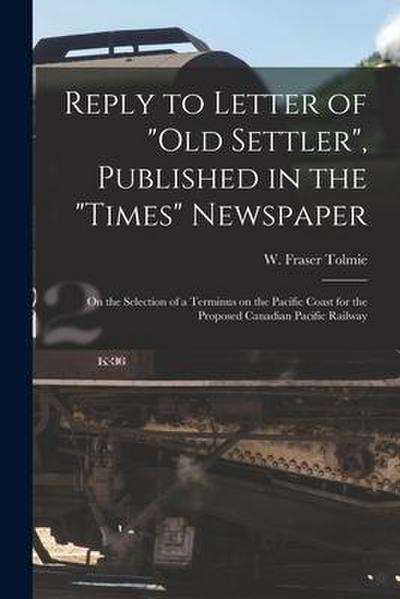 Reply to Letter of "Old Settler", Published in the "Times" Newspaper [microform]: on the Selection of a Terminus on the Pacific Coast for the Proposed