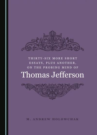 Thirty-Six More Short Essays, Plus Another, on the Probing Mind of Thomas Jefferson