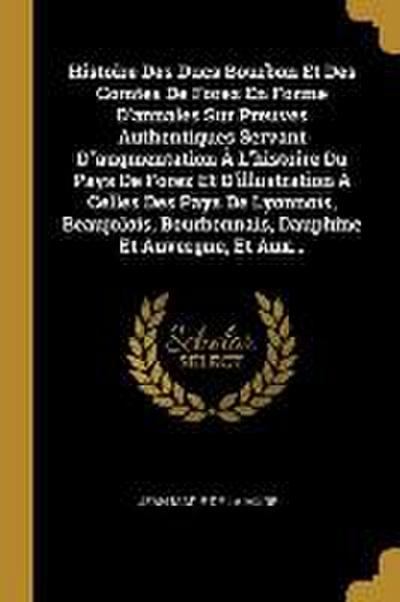 Histoire Des Ducs Bourbon Et Des Comtes De Forez En Forme D’annales Sur Preuves Authentiques Servant D"augmentation À L’histoire Du Pays De Forez Et D
